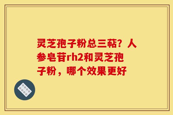 灵芝孢子粉总三萜?人参皂苷rh2和灵芝孢子粉,哪个效果更好