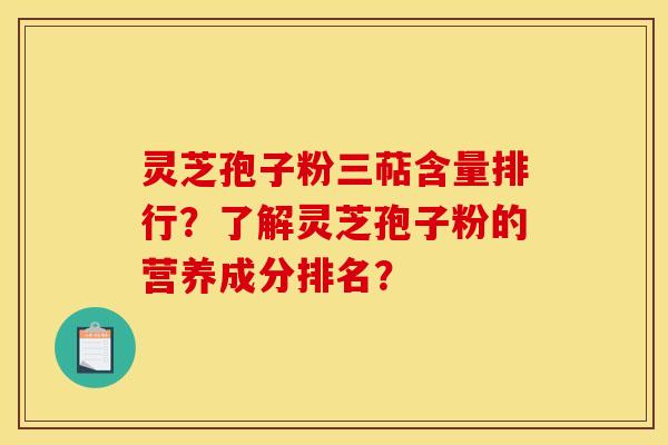 灵芝孢子粉三萜含量排行？了解灵芝孢子粉的营养成分排名？