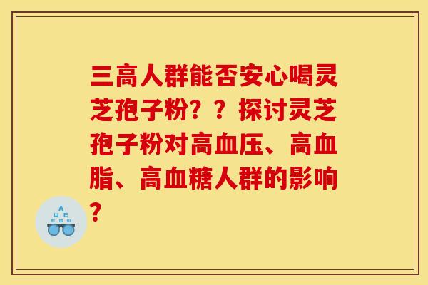 三高人群能否安心喝灵芝孢子粉??探讨灵芝孢子粉对高血压、高血脂、高血糖人群的影响?