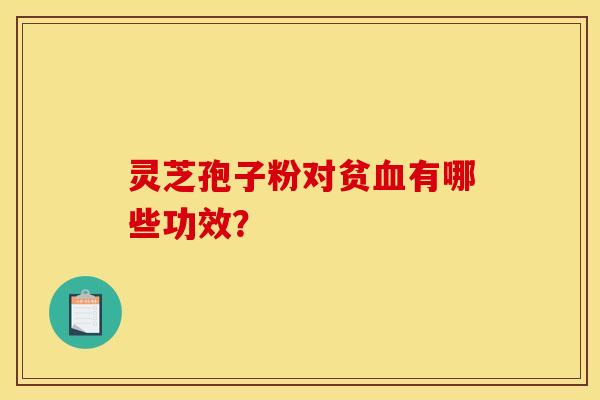 灵芝孢子粉对贫血有哪些功效？