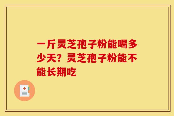 一斤灵芝孢子粉能喝多少天？灵芝孢子粉能不能长期吃