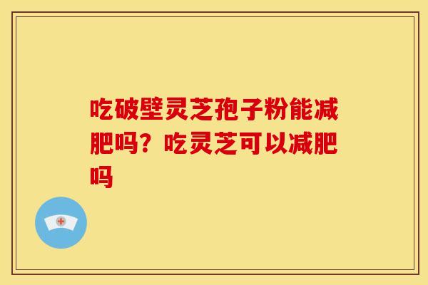 吃破壁灵芝孢子粉能减肥吗?吃灵芝可以减肥吗