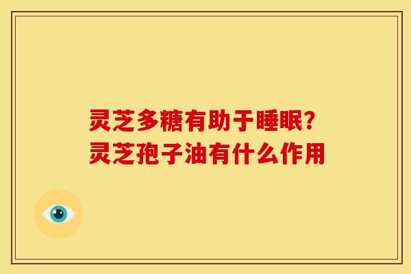 灵芝多糖有助于睡眠？灵芝孢子油有什么作用