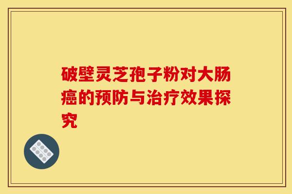 破壁灵芝孢子粉对大肠癌的预防与治疗效果探究