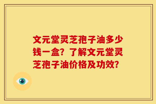 文元堂灵芝孢子油多少钱一盒?了解文元堂灵芝孢子油价格及功效?