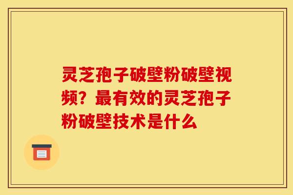 灵芝孢子破壁粉破壁视频？最有效的灵芝孢子粉破壁技术是什么