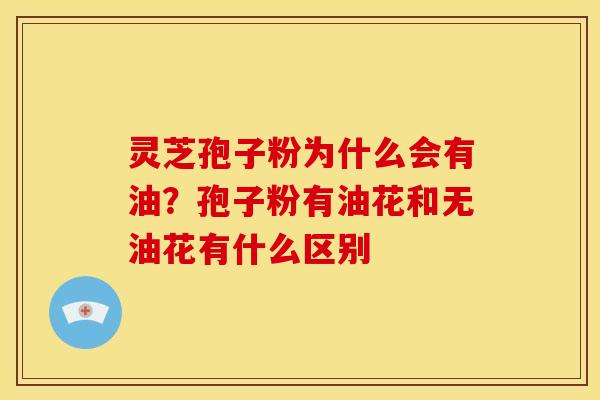 灵芝孢子粉为什么会有油?孢子粉有油花和无油花有什么区别