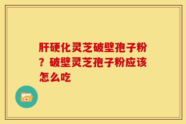 肝硬化灵芝破壁孢子粉?破壁灵芝孢子粉应该怎么吃