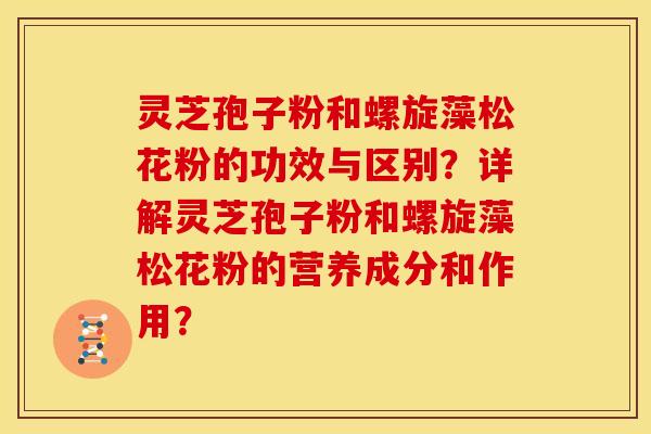 灵芝孢子粉和螺旋藻松花粉的功效与区别？详解灵芝孢子粉和螺旋藻松花粉的营养成分和作用？