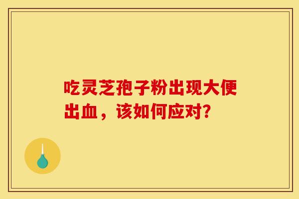 吃灵芝孢子粉出现大便出血,该如何应对?