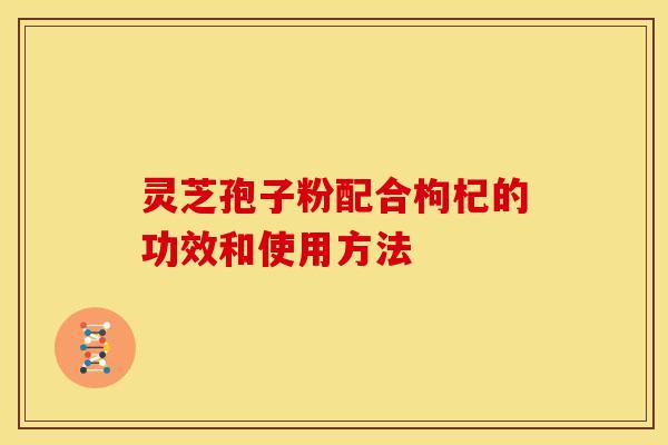 灵芝孢子粉配合枸杞的功效和使用方法