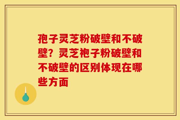 孢子灵芝粉破壁和不破壁？灵芝袍子粉破壁和不破壁的区别体现在哪些方面