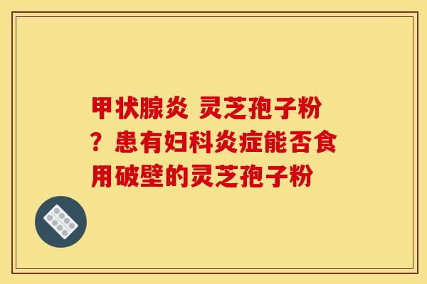 甲状腺炎 灵芝孢子粉?患有妇科炎症能否食用破壁的灵芝孢子粉