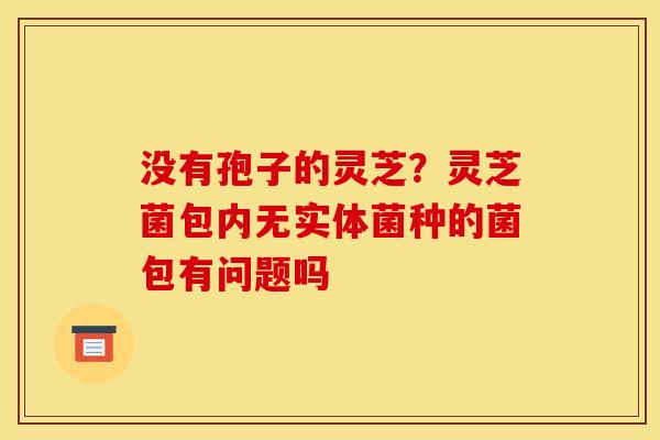 没有孢子的灵芝？灵芝菌包内无实体菌种的菌包有问题吗