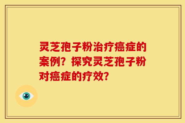 灵芝孢子粉治疗癌症的案例?探究灵芝孢子粉对癌症的疗效?