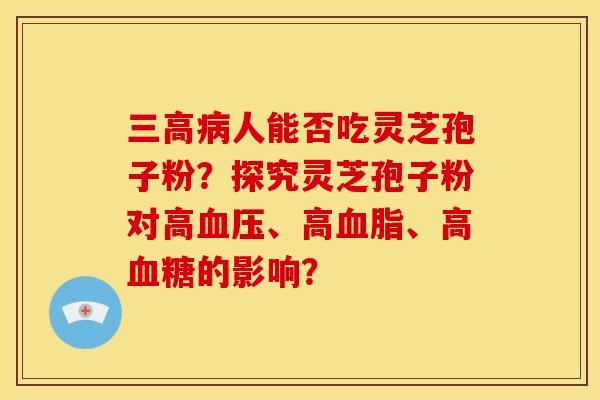 三高病人能否吃灵芝孢子粉?探究灵芝孢子粉对高血压、高血脂、高血糖的影响?