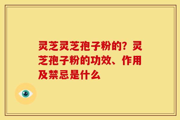 灵芝灵芝孢子粉的?灵芝孢子粉的功效、作用及禁忌是什么
