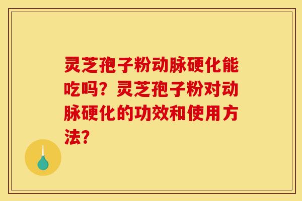 灵芝孢子粉动脉硬化能吃吗？灵芝孢子粉对动脉硬化的功效和使用方法？