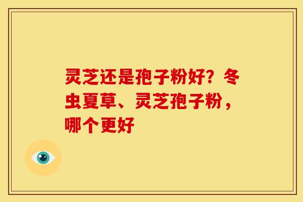 灵芝还是孢子粉好?冬虫夏草、灵芝孢子粉,哪个更好