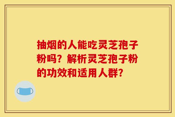 抽烟的人能吃灵芝孢子粉吗？解析灵芝孢子粉的功效和适用人群？