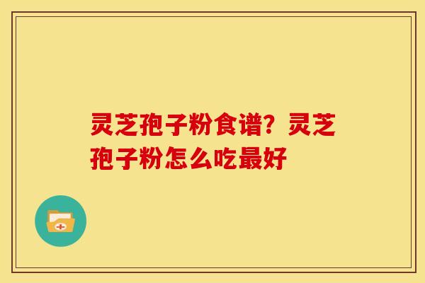 灵芝孢子粉食谱?灵芝孢子粉怎么吃最好