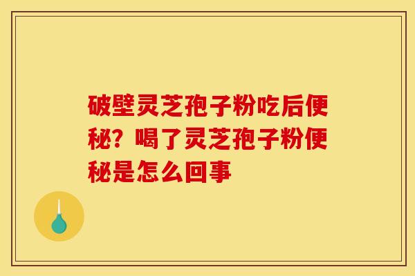 破壁灵芝孢子粉吃后便秘?喝了灵芝孢子粉便秘是怎么回事