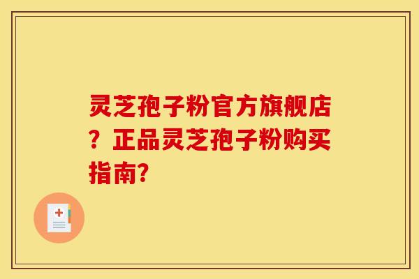 灵芝孢子粉官方旗舰店?正品灵芝孢子粉购买指南?