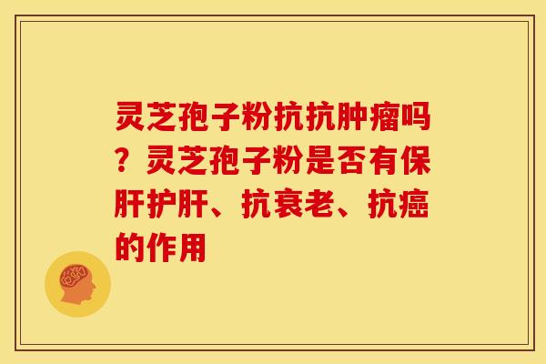 灵芝孢子粉抗抗肿瘤吗？灵芝孢子粉是否有保肝护肝、抗衰老、抗癌的作用
