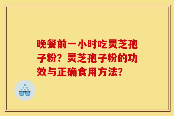 晚餐前一小时吃灵芝孢子粉？灵芝孢子粉的功效与正确食用方法？