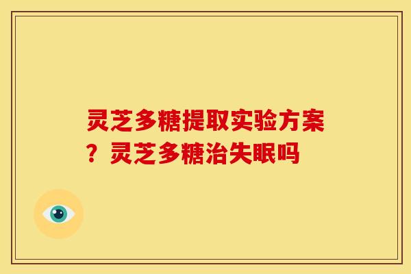 灵芝多糖提取实验方案?灵芝多糖治失眠吗