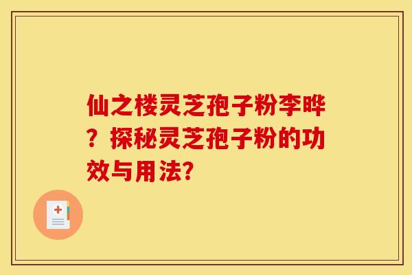 仙之楼灵芝孢子粉李晔?探秘灵芝孢子粉的功效与用法?
