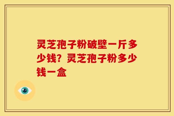 灵芝孢子粉破壁一斤多少钱？灵芝孢子粉多少钱一盒