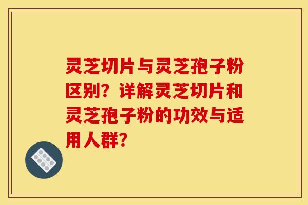 灵芝切片与灵芝孢子粉区别?详解灵芝切片和灵芝孢子粉的功效与适用人群?