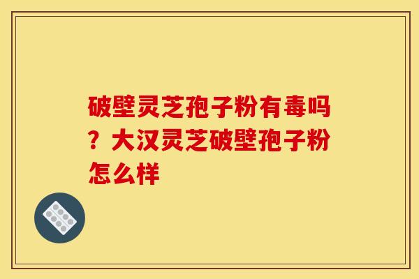 破壁灵芝孢子粉有毒吗?大汉灵芝破壁孢子粉怎么样
