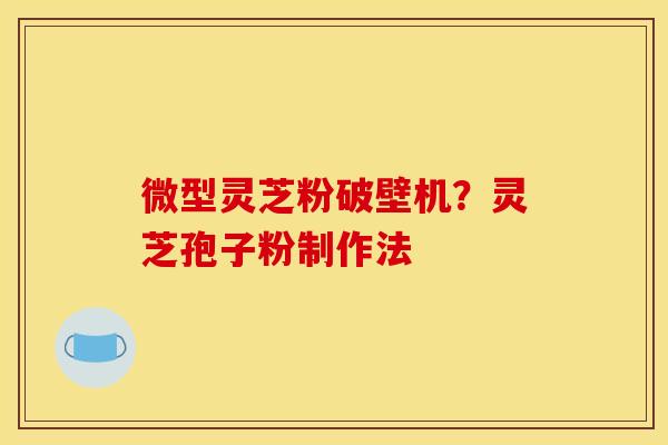 微型灵芝粉破壁机?灵芝孢子粉制作法