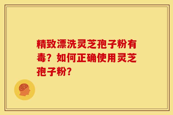 精致漂洗灵芝孢子粉有毒?如何正确使用灵芝孢子粉?