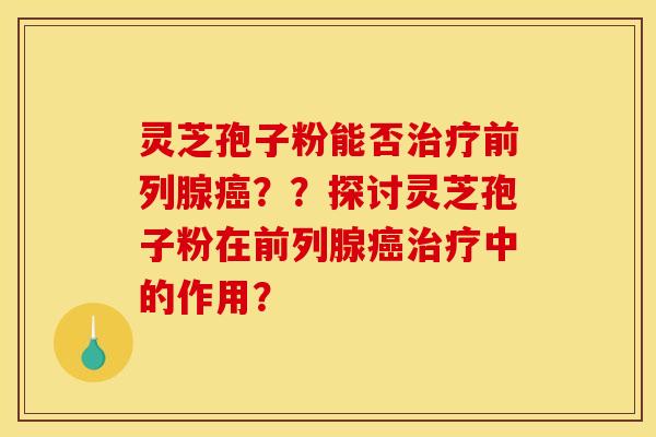 灵芝孢子粉能否治疗前列腺癌？？探讨灵芝孢子粉在前列腺癌治疗中的作用？