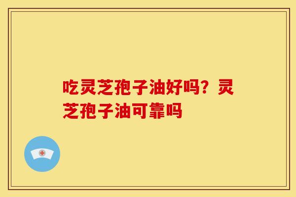 吃灵芝孢子油好吗?灵芝孢子油可靠吗