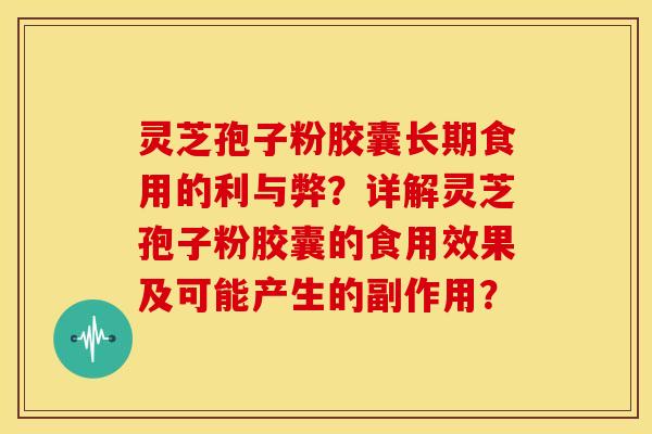 灵芝孢子粉胶囊长期食用的利与弊？详解灵芝孢子粉胶囊的食用效果及可能产生的副作用？