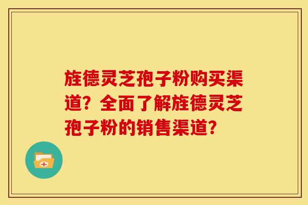旌德灵芝孢子粉购买渠道？全面了解旌德灵芝孢子粉的销售渠道？