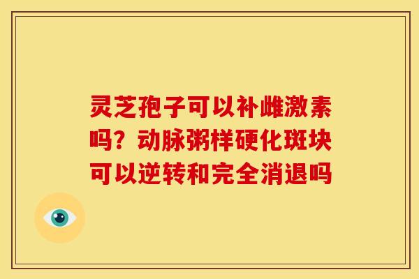 灵芝孢子可以补雌激素吗?动脉粥样硬化斑块可以逆转和完全消退吗