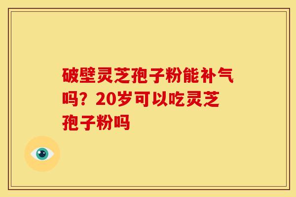 破壁灵芝孢子粉能补气吗?20岁可以吃灵芝孢子粉吗