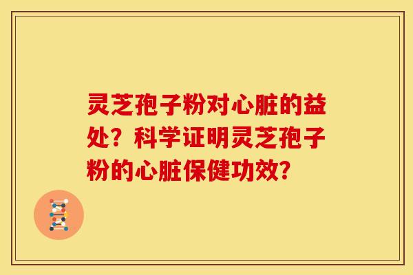 灵芝孢子粉对心脏的益处？科学证明灵芝孢子粉的心脏保健功效？