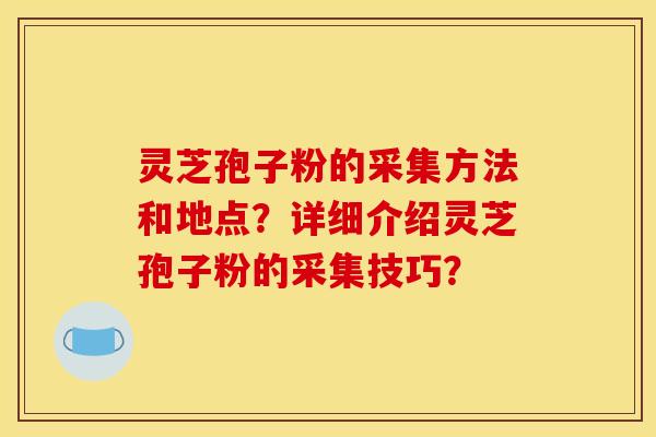 灵芝孢子粉的采集方法和地点?详细介绍灵芝孢子粉的采集技巧?