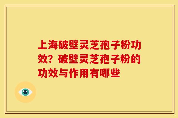 上海破壁灵芝孢子粉功效?破壁灵芝孢子粉的功效与作用有哪些
