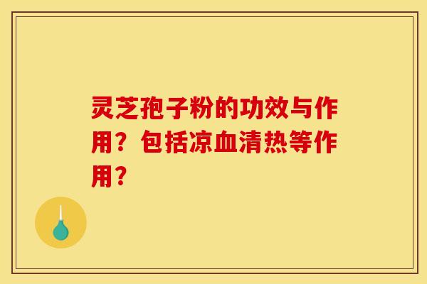 灵芝孢子粉的功效与作用？包括凉血清热等作用？