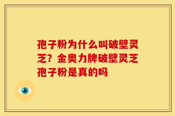 孢子粉为什么叫破壁灵芝?金奥力牌破壁灵芝孢子粉是真的吗