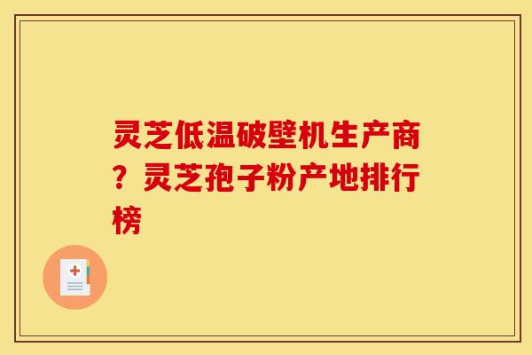 灵芝低温破壁机生产商?灵芝孢子粉产地排行榜