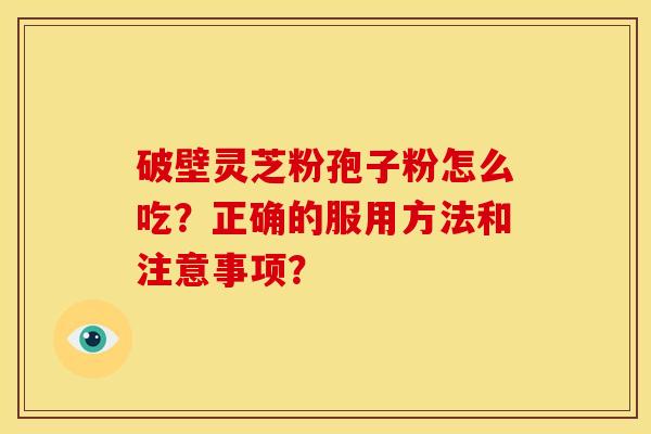 破壁灵芝粉孢子粉怎么吃？正确的服用方法和注意事项？