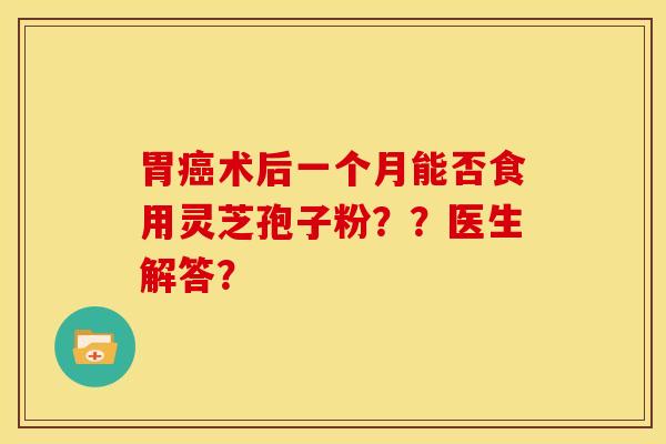 胃癌术后一个月能否食用灵芝孢子粉??医生解答?